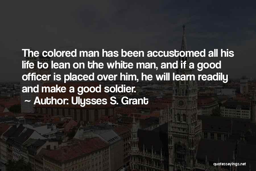 Ulysses S. Grant Quotes: The Colored Man Has Been Accustomed All His Life To Lean On The White Man, And If A Good Officer