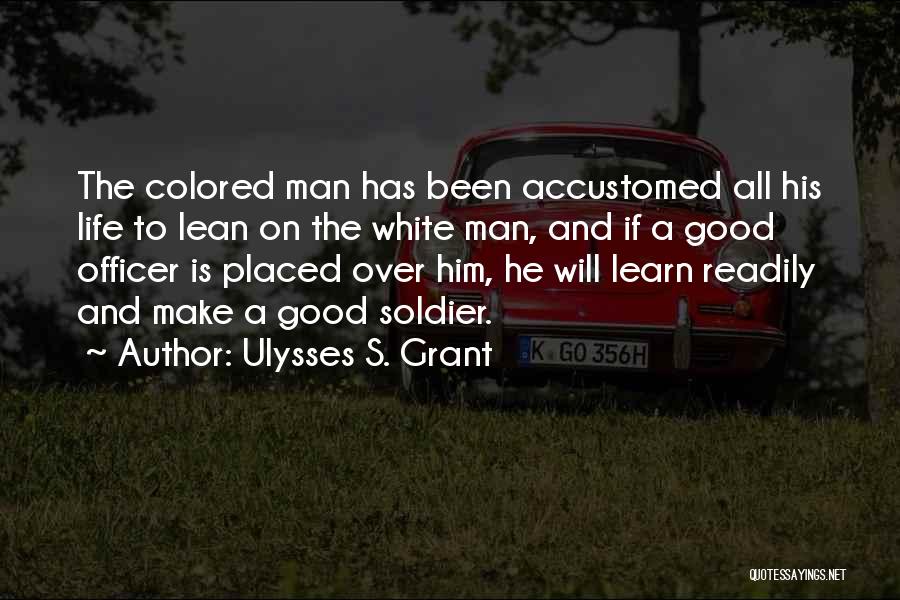 Ulysses S. Grant Quotes: The Colored Man Has Been Accustomed All His Life To Lean On The White Man, And If A Good Officer