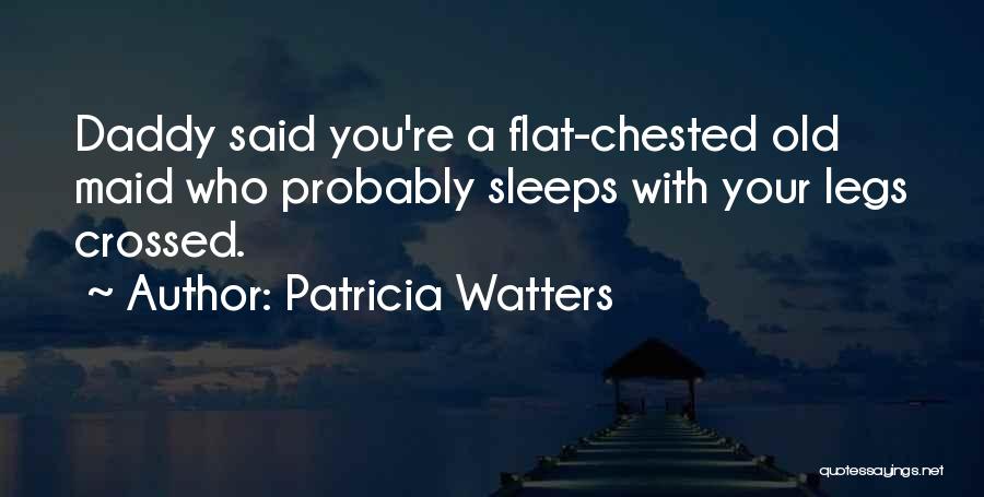Patricia Watters Quotes: Daddy Said You're A Flat-chested Old Maid Who Probably Sleeps With Your Legs Crossed.