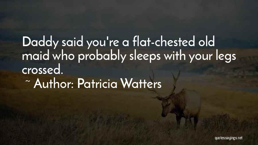 Patricia Watters Quotes: Daddy Said You're A Flat-chested Old Maid Who Probably Sleeps With Your Legs Crossed.