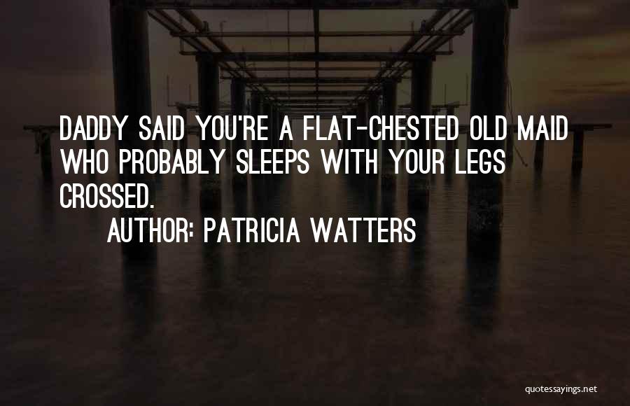 Patricia Watters Quotes: Daddy Said You're A Flat-chested Old Maid Who Probably Sleeps With Your Legs Crossed.