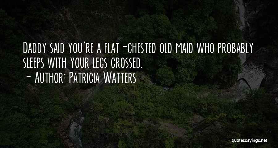 Patricia Watters Quotes: Daddy Said You're A Flat-chested Old Maid Who Probably Sleeps With Your Legs Crossed.