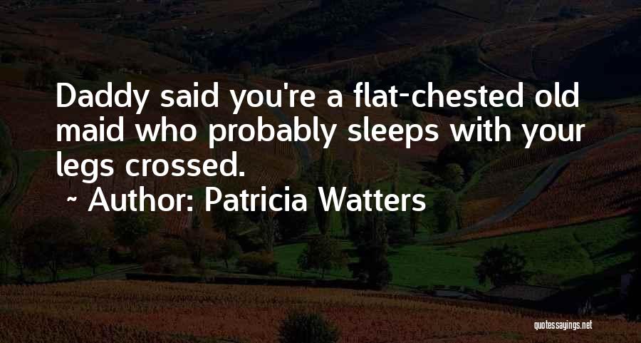 Patricia Watters Quotes: Daddy Said You're A Flat-chested Old Maid Who Probably Sleeps With Your Legs Crossed.