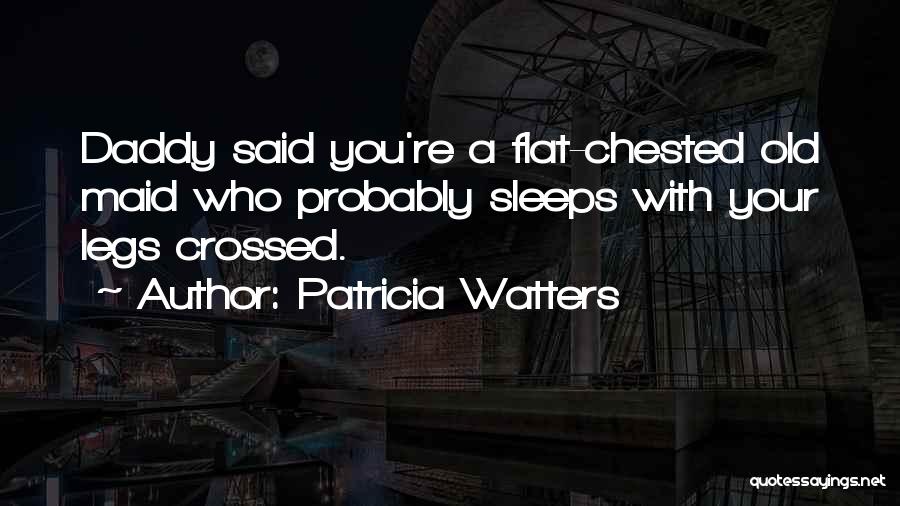 Patricia Watters Quotes: Daddy Said You're A Flat-chested Old Maid Who Probably Sleeps With Your Legs Crossed.