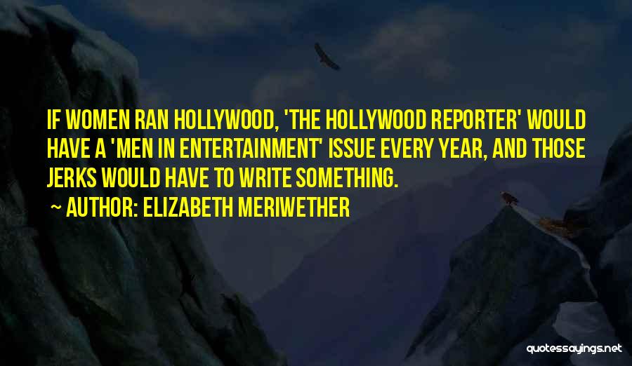 Elizabeth Meriwether Quotes: If Women Ran Hollywood, 'the Hollywood Reporter' Would Have A 'men In Entertainment' Issue Every Year, And Those Jerks Would