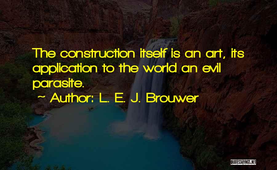 L. E. J. Brouwer Quotes: The Construction Itself Is An Art, Its Application To The World An Evil Parasite.