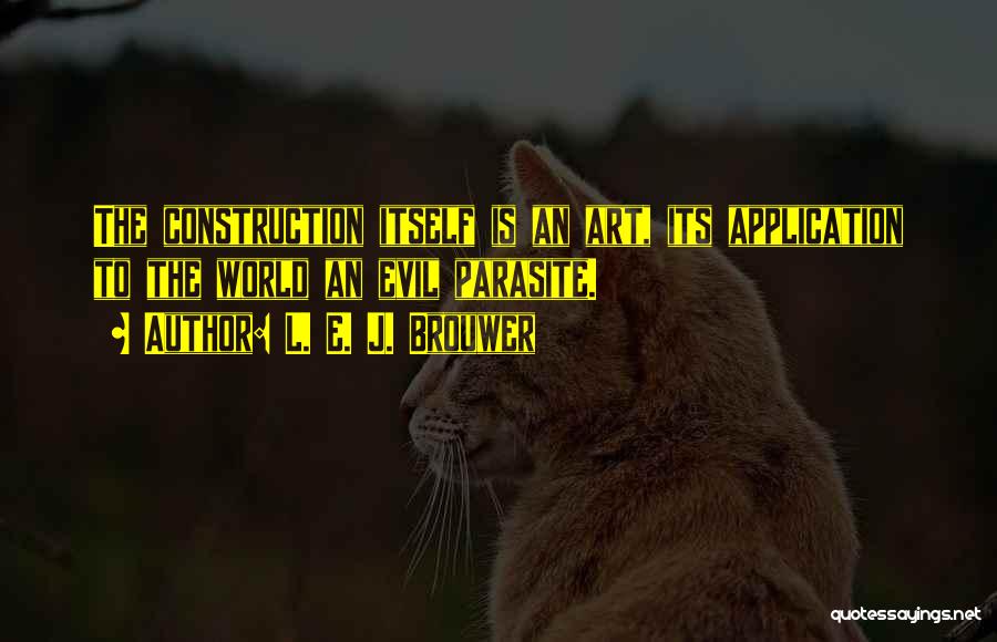 L. E. J. Brouwer Quotes: The Construction Itself Is An Art, Its Application To The World An Evil Parasite.