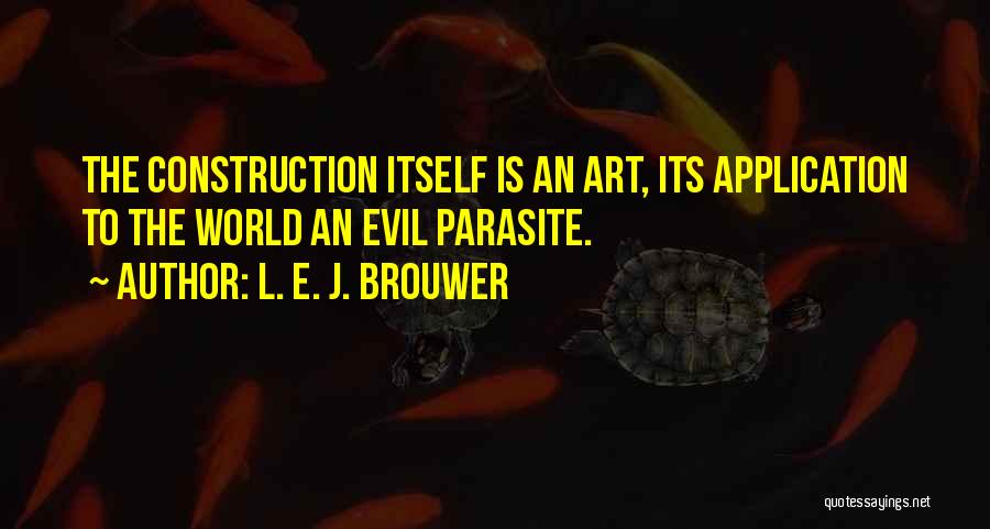 L. E. J. Brouwer Quotes: The Construction Itself Is An Art, Its Application To The World An Evil Parasite.