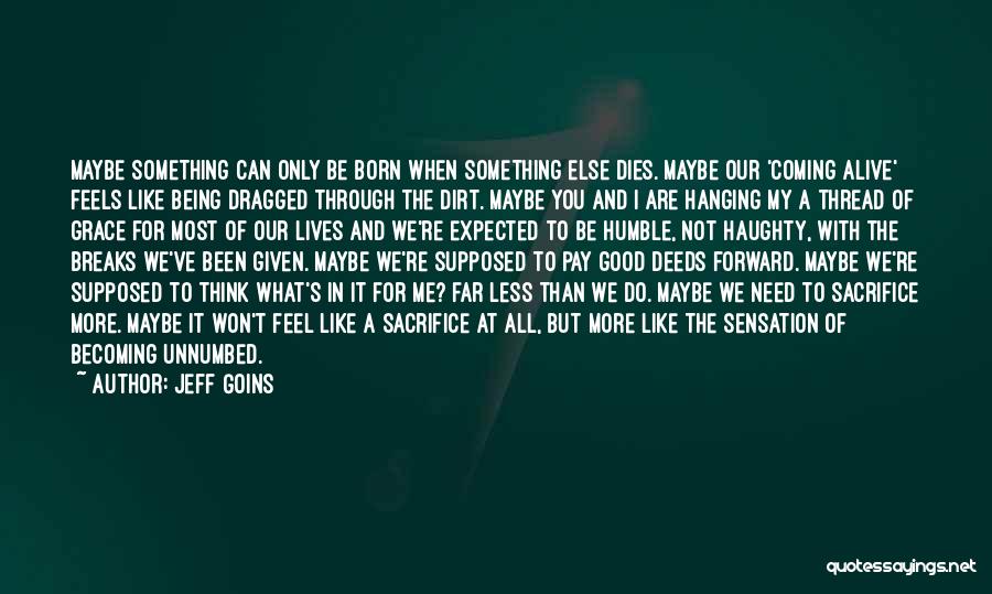 Jeff Goins Quotes: Maybe Something Can Only Be Born When Something Else Dies. Maybe Our 'coming Alive' Feels Like Being Dragged Through The