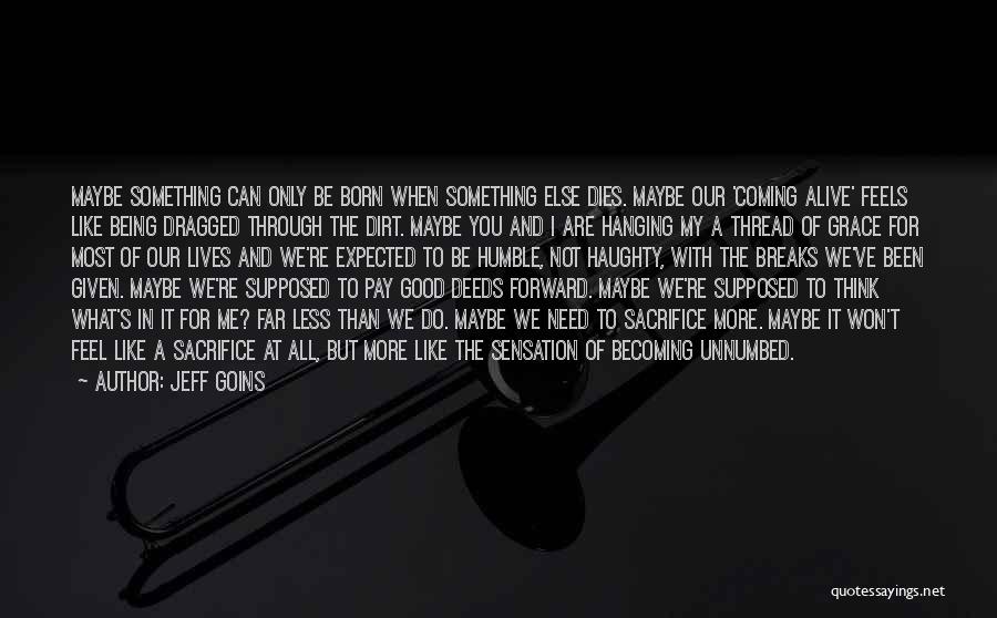 Jeff Goins Quotes: Maybe Something Can Only Be Born When Something Else Dies. Maybe Our 'coming Alive' Feels Like Being Dragged Through The