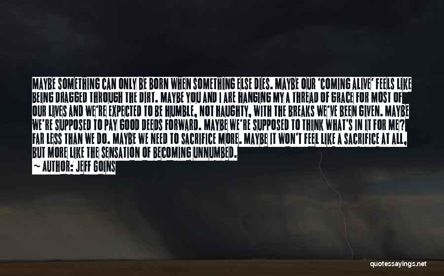 Jeff Goins Quotes: Maybe Something Can Only Be Born When Something Else Dies. Maybe Our 'coming Alive' Feels Like Being Dragged Through The