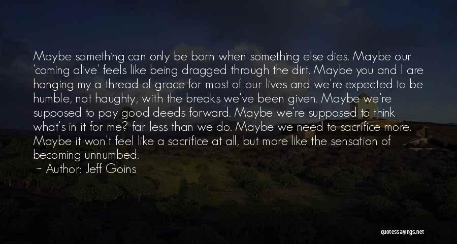 Jeff Goins Quotes: Maybe Something Can Only Be Born When Something Else Dies. Maybe Our 'coming Alive' Feels Like Being Dragged Through The