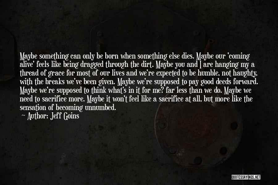 Jeff Goins Quotes: Maybe Something Can Only Be Born When Something Else Dies. Maybe Our 'coming Alive' Feels Like Being Dragged Through The