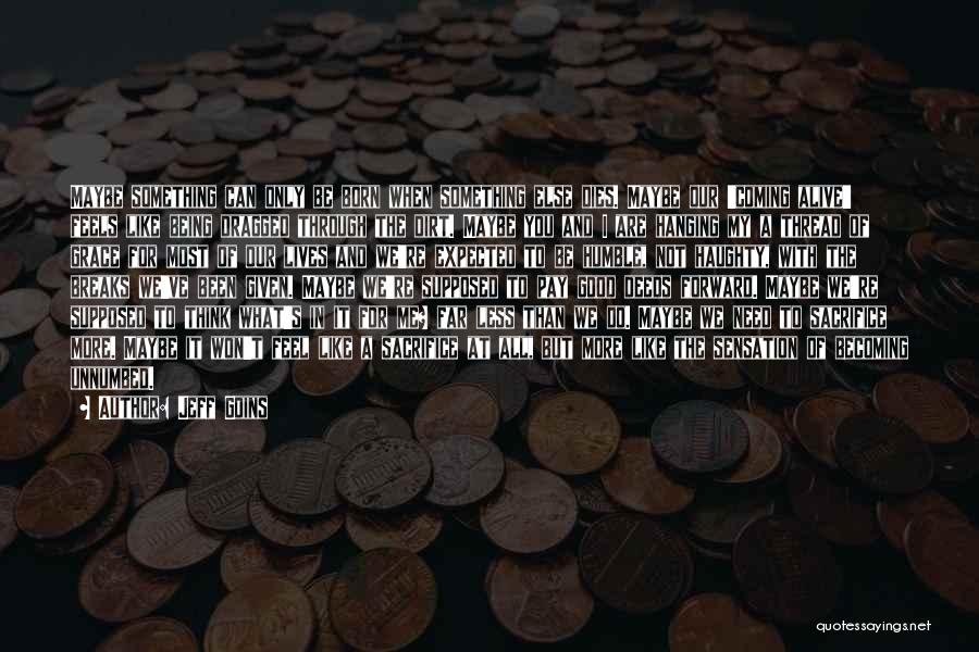 Jeff Goins Quotes: Maybe Something Can Only Be Born When Something Else Dies. Maybe Our 'coming Alive' Feels Like Being Dragged Through The