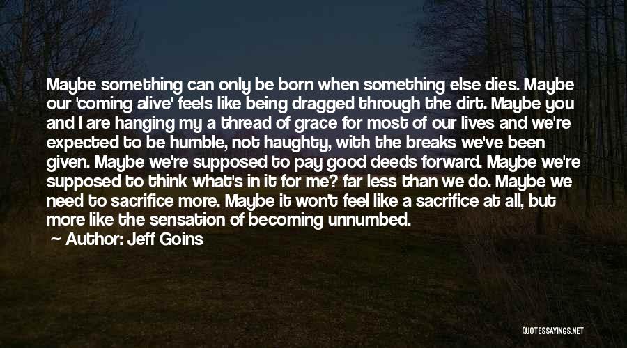 Jeff Goins Quotes: Maybe Something Can Only Be Born When Something Else Dies. Maybe Our 'coming Alive' Feels Like Being Dragged Through The