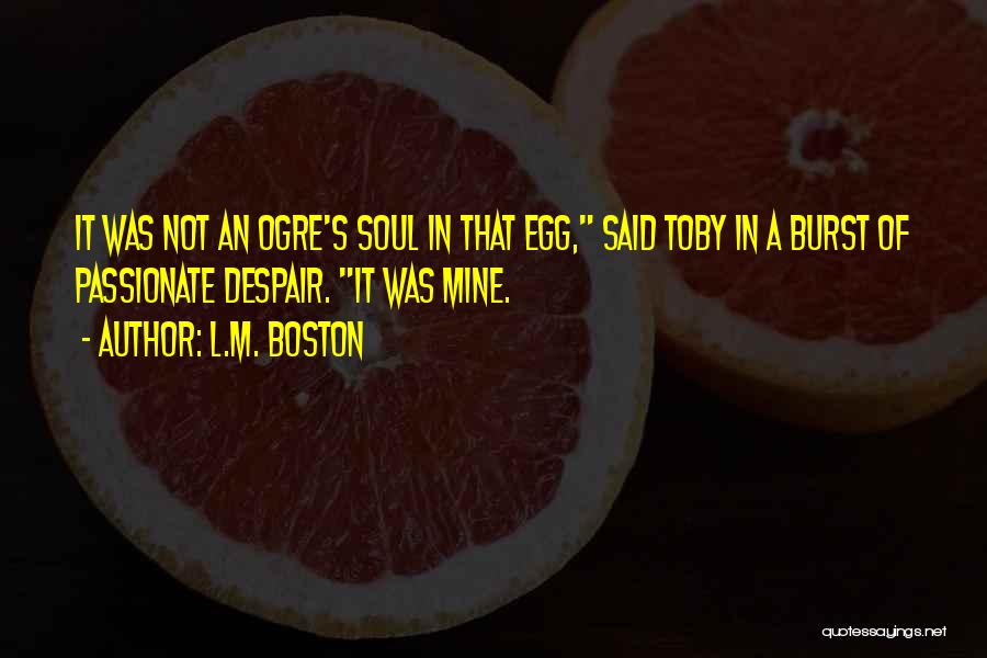 L.M. Boston Quotes: It Was Not An Ogre's Soul In That Egg, Said Toby In A Burst Of Passionate Despair. It Was Mine.