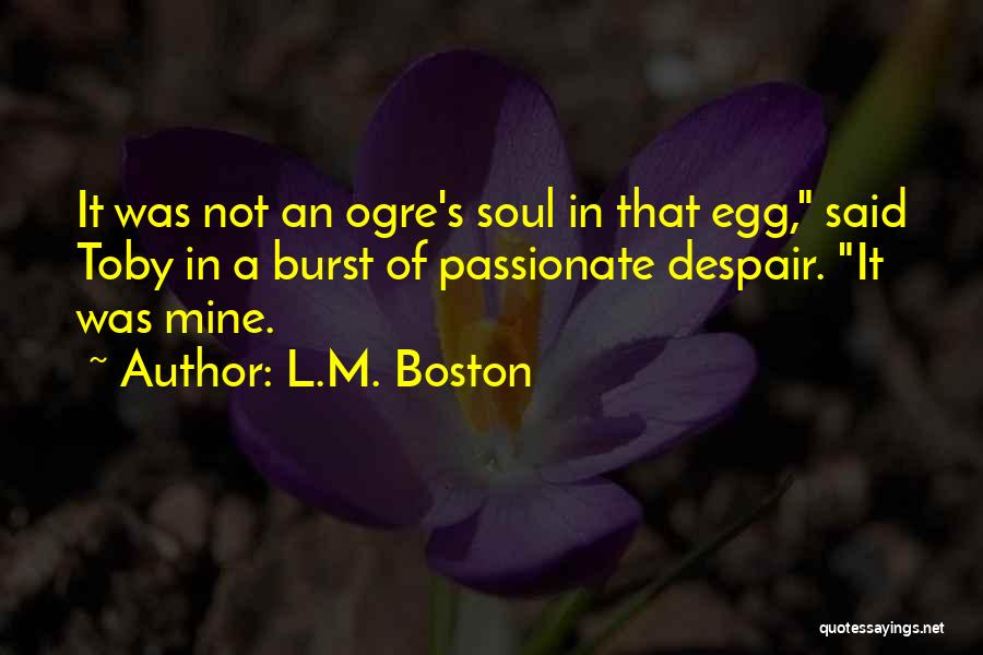 L.M. Boston Quotes: It Was Not An Ogre's Soul In That Egg, Said Toby In A Burst Of Passionate Despair. It Was Mine.