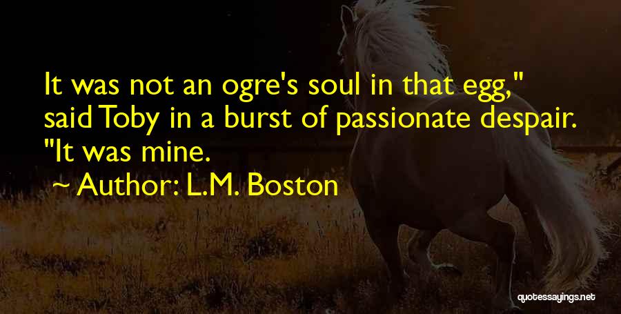 L.M. Boston Quotes: It Was Not An Ogre's Soul In That Egg, Said Toby In A Burst Of Passionate Despair. It Was Mine.