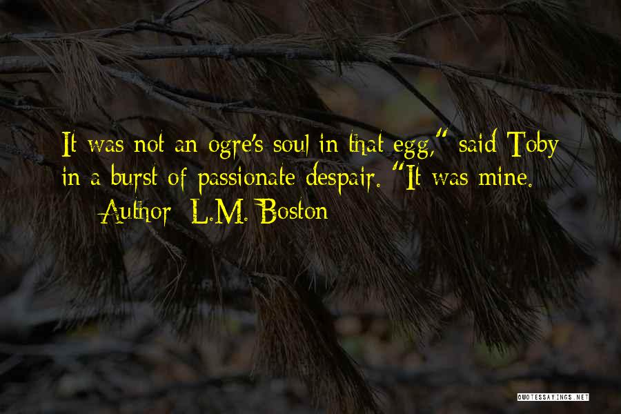 L.M. Boston Quotes: It Was Not An Ogre's Soul In That Egg, Said Toby In A Burst Of Passionate Despair. It Was Mine.