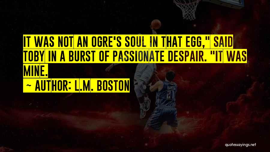 L.M. Boston Quotes: It Was Not An Ogre's Soul In That Egg, Said Toby In A Burst Of Passionate Despair. It Was Mine.