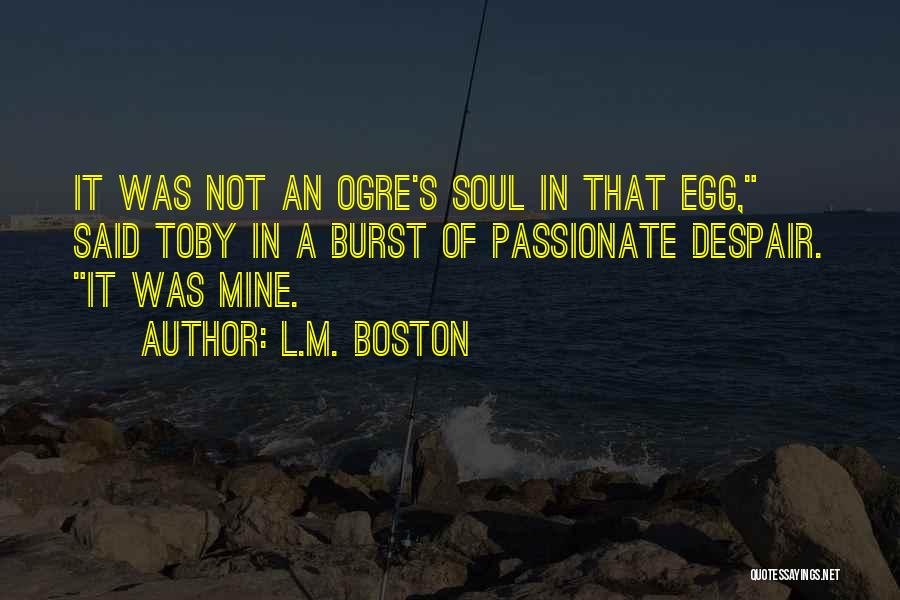 L.M. Boston Quotes: It Was Not An Ogre's Soul In That Egg, Said Toby In A Burst Of Passionate Despair. It Was Mine.