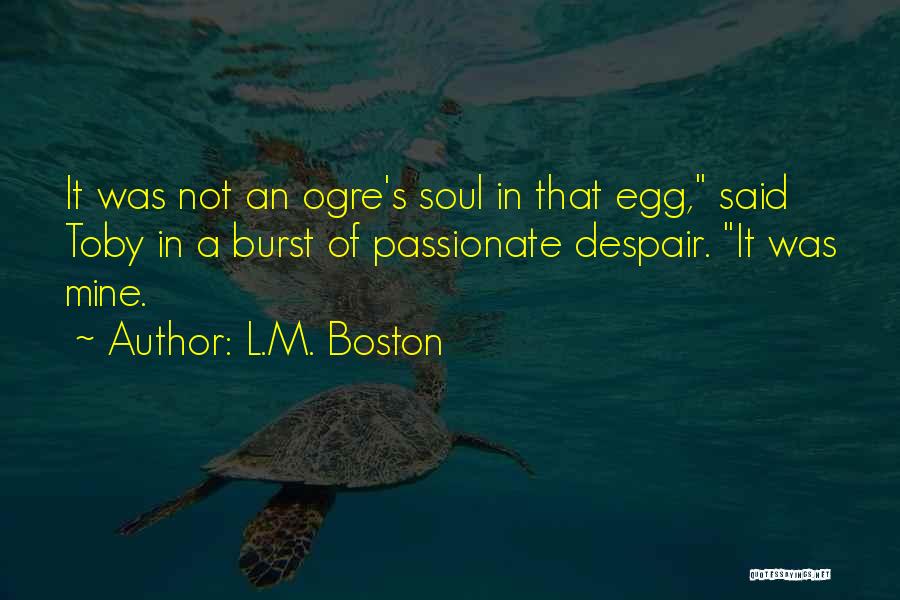 L.M. Boston Quotes: It Was Not An Ogre's Soul In That Egg, Said Toby In A Burst Of Passionate Despair. It Was Mine.