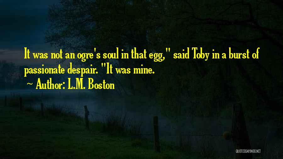 L.M. Boston Quotes: It Was Not An Ogre's Soul In That Egg, Said Toby In A Burst Of Passionate Despair. It Was Mine.