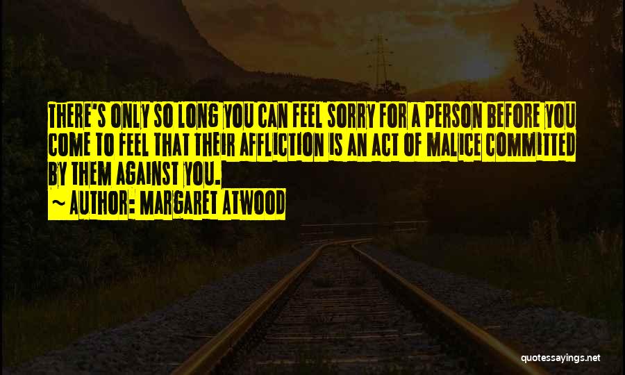 Margaret Atwood Quotes: There's Only So Long You Can Feel Sorry For A Person Before You Come To Feel That Their Affliction Is