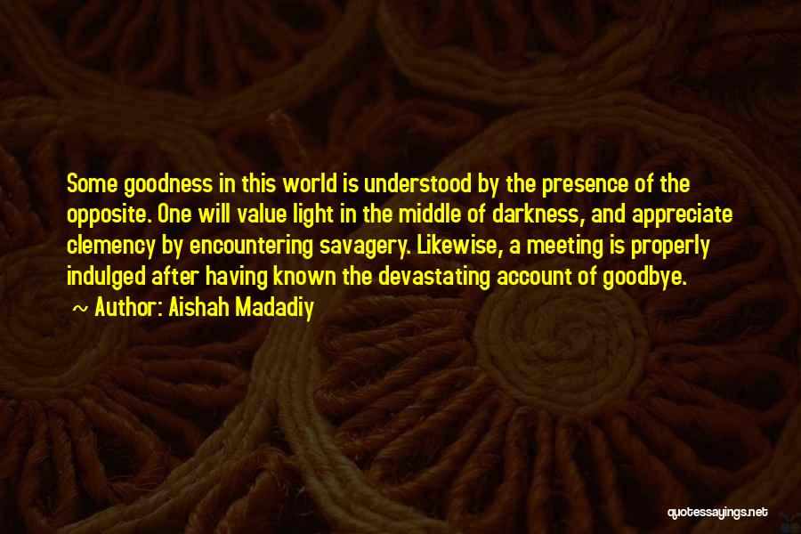 Aishah Madadiy Quotes: Some Goodness In This World Is Understood By The Presence Of The Opposite. One Will Value Light In The Middle