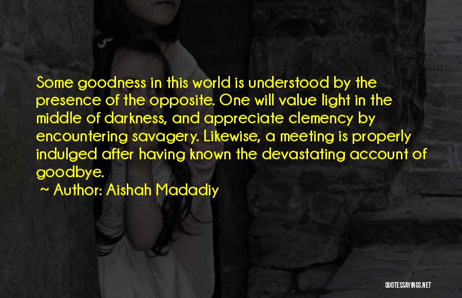 Aishah Madadiy Quotes: Some Goodness In This World Is Understood By The Presence Of The Opposite. One Will Value Light In The Middle