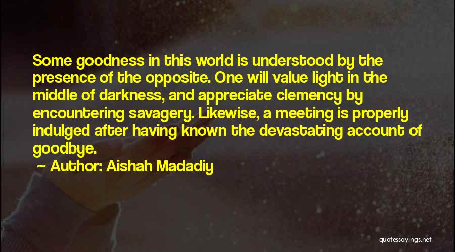 Aishah Madadiy Quotes: Some Goodness In This World Is Understood By The Presence Of The Opposite. One Will Value Light In The Middle