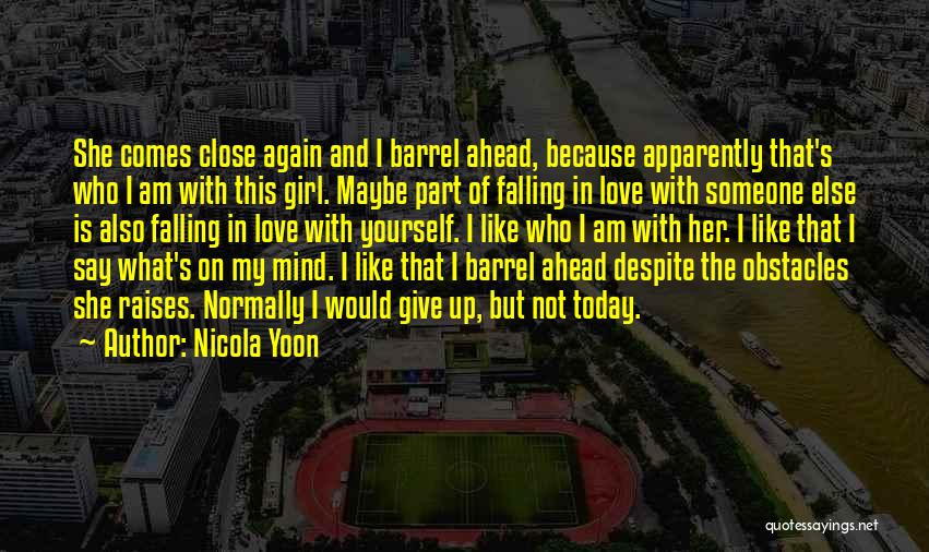 Nicola Yoon Quotes: She Comes Close Again And I Barrel Ahead, Because Apparently That's Who I Am With This Girl. Maybe Part Of