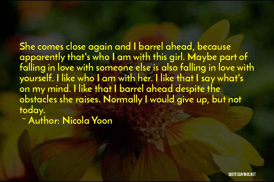 Nicola Yoon Quotes: She Comes Close Again And I Barrel Ahead, Because Apparently That's Who I Am With This Girl. Maybe Part Of