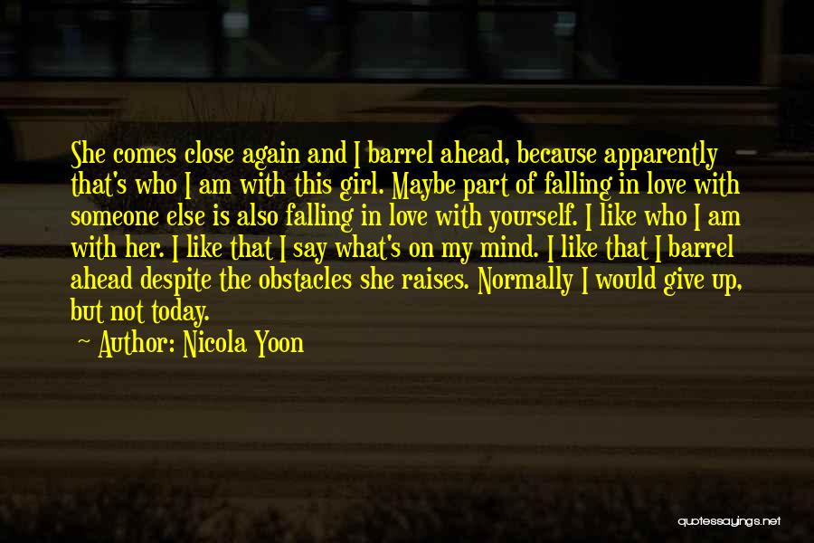 Nicola Yoon Quotes: She Comes Close Again And I Barrel Ahead, Because Apparently That's Who I Am With This Girl. Maybe Part Of