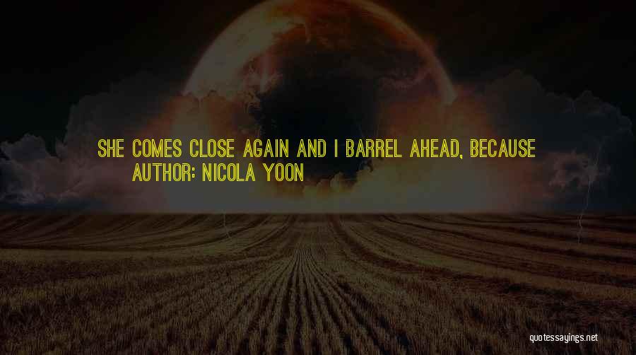 Nicola Yoon Quotes: She Comes Close Again And I Barrel Ahead, Because Apparently That's Who I Am With This Girl. Maybe Part Of