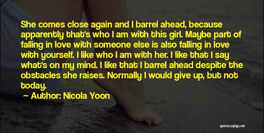 Nicola Yoon Quotes: She Comes Close Again And I Barrel Ahead, Because Apparently That's Who I Am With This Girl. Maybe Part Of