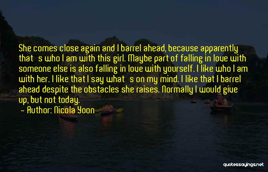 Nicola Yoon Quotes: She Comes Close Again And I Barrel Ahead, Because Apparently That's Who I Am With This Girl. Maybe Part Of