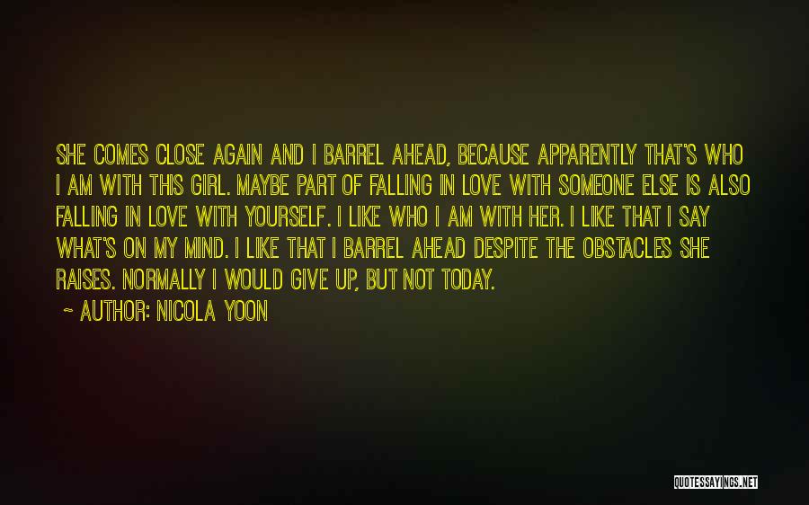 Nicola Yoon Quotes: She Comes Close Again And I Barrel Ahead, Because Apparently That's Who I Am With This Girl. Maybe Part Of