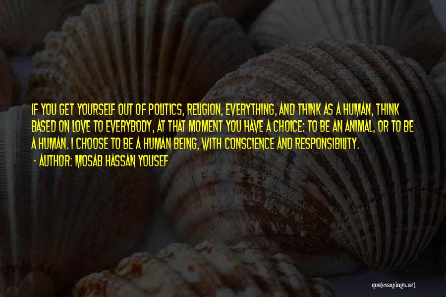 Mosab Hassan Yousef Quotes: If You Get Yourself Out Of Politics, Religion, Everything, And Think As A Human, Think Based On Love To Everybody,