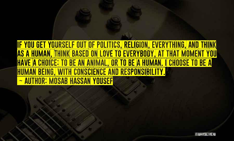 Mosab Hassan Yousef Quotes: If You Get Yourself Out Of Politics, Religion, Everything, And Think As A Human, Think Based On Love To Everybody,