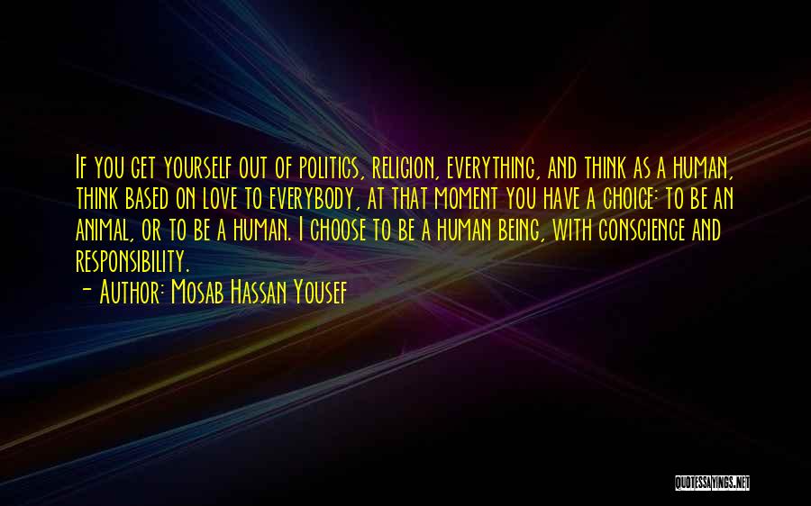 Mosab Hassan Yousef Quotes: If You Get Yourself Out Of Politics, Religion, Everything, And Think As A Human, Think Based On Love To Everybody,