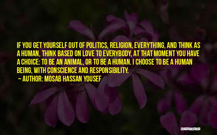 Mosab Hassan Yousef Quotes: If You Get Yourself Out Of Politics, Religion, Everything, And Think As A Human, Think Based On Love To Everybody,