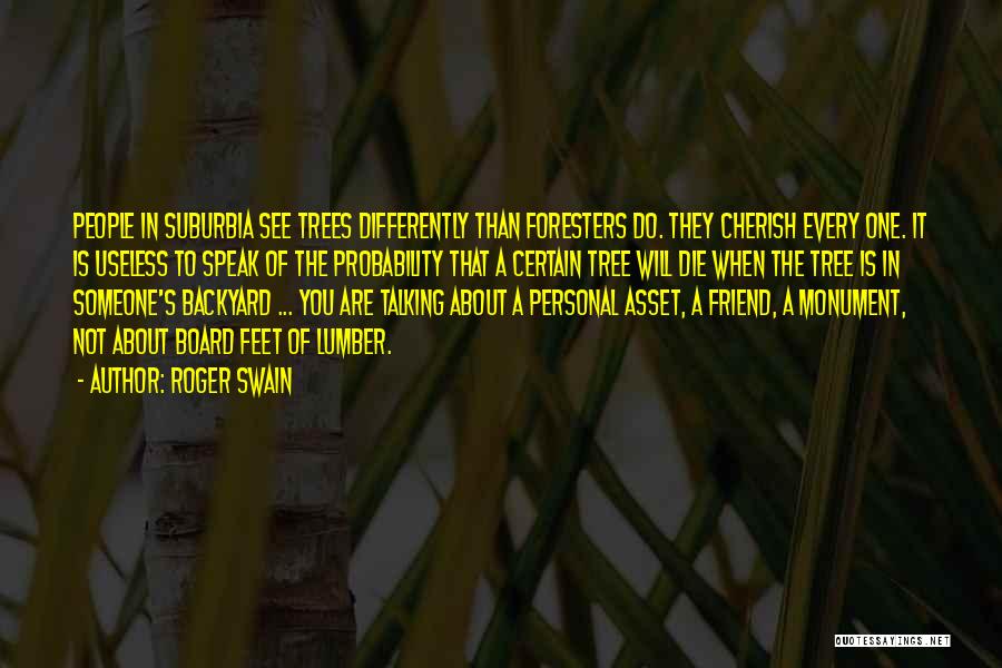 Roger Swain Quotes: People In Suburbia See Trees Differently Than Foresters Do. They Cherish Every One. It Is Useless To Speak Of The