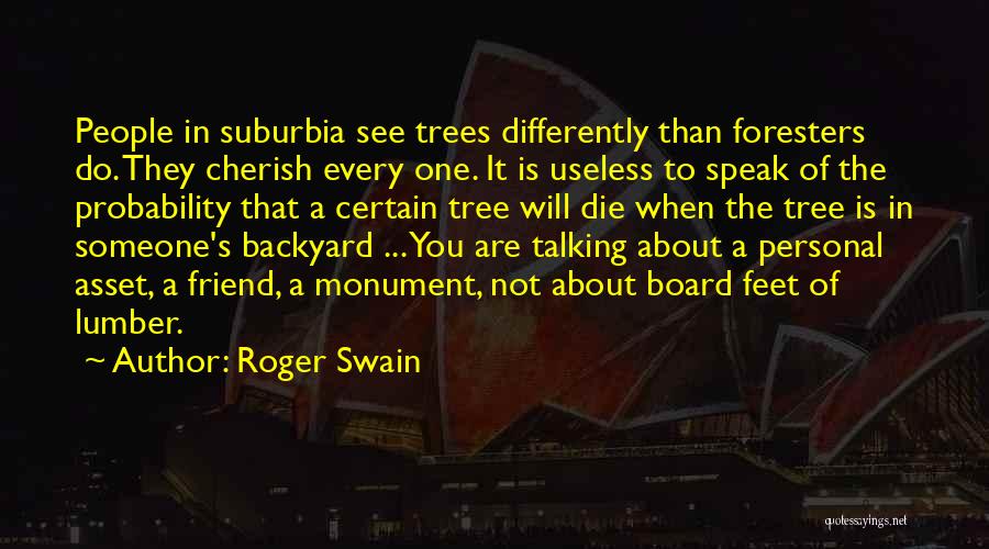 Roger Swain Quotes: People In Suburbia See Trees Differently Than Foresters Do. They Cherish Every One. It Is Useless To Speak Of The