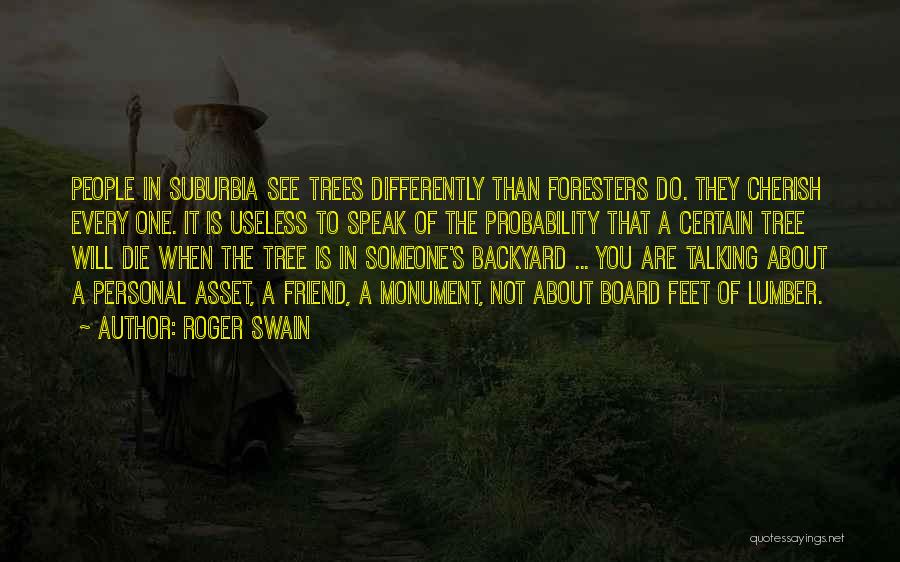Roger Swain Quotes: People In Suburbia See Trees Differently Than Foresters Do. They Cherish Every One. It Is Useless To Speak Of The