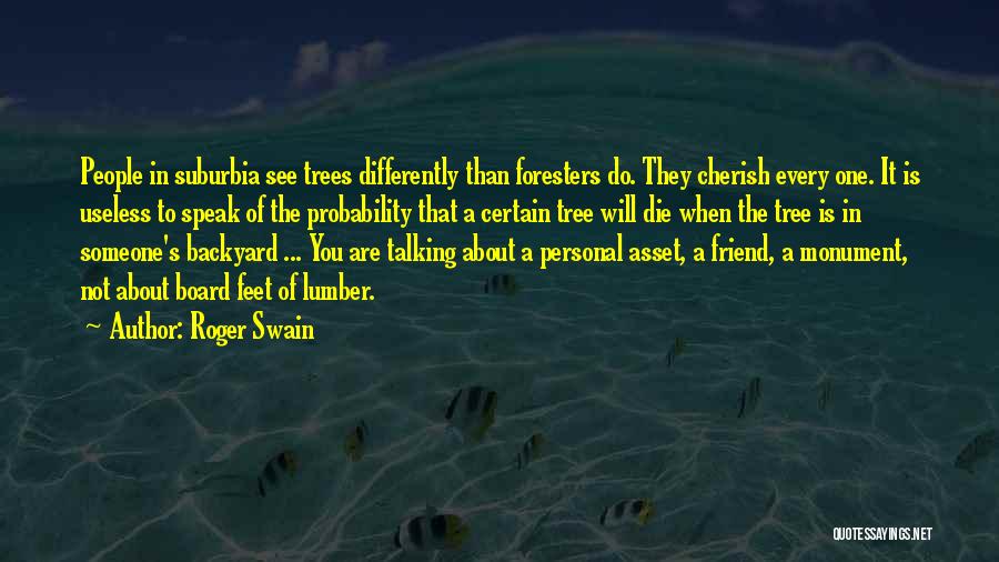 Roger Swain Quotes: People In Suburbia See Trees Differently Than Foresters Do. They Cherish Every One. It Is Useless To Speak Of The