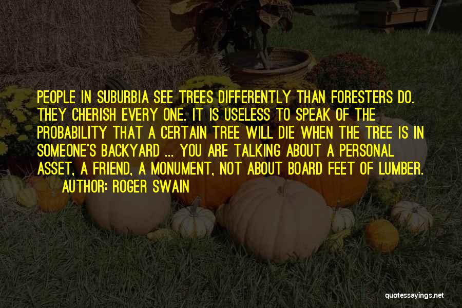 Roger Swain Quotes: People In Suburbia See Trees Differently Than Foresters Do. They Cherish Every One. It Is Useless To Speak Of The