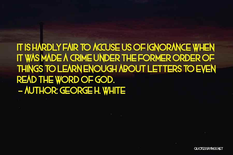 George H. White Quotes: It Is Hardly Fair To Accuse Us Of Ignorance When It Was Made A Crime Under The Former Order Of