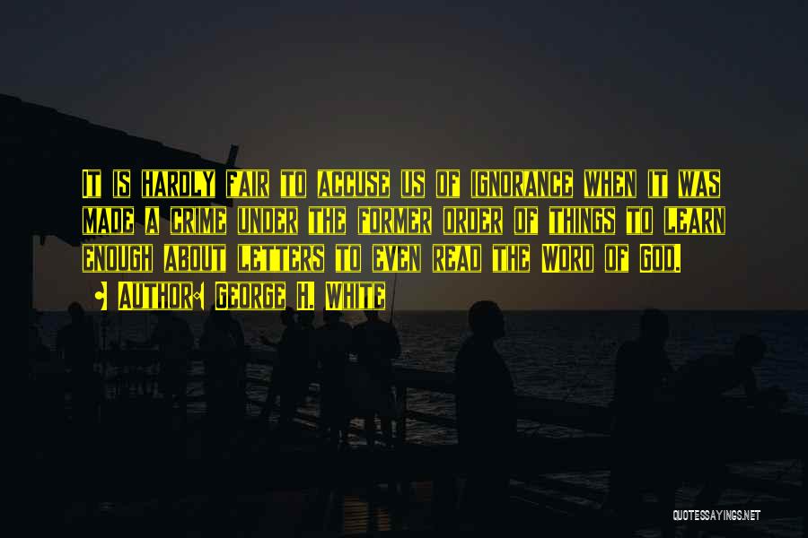 George H. White Quotes: It Is Hardly Fair To Accuse Us Of Ignorance When It Was Made A Crime Under The Former Order Of