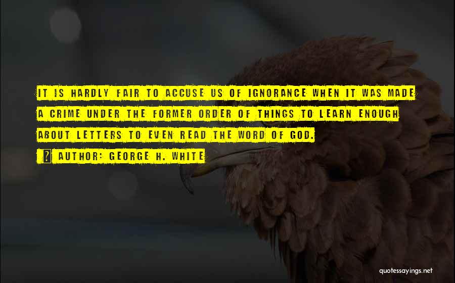 George H. White Quotes: It Is Hardly Fair To Accuse Us Of Ignorance When It Was Made A Crime Under The Former Order Of